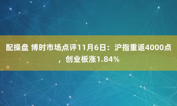 配操盘 博时市场点评11月6日：沪指重返4000点，创业板涨1.84%