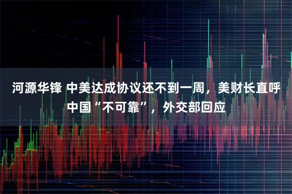 河源华锋 中美达成协议还不到一周，美财长直呼中国“不可靠”，外交部回应