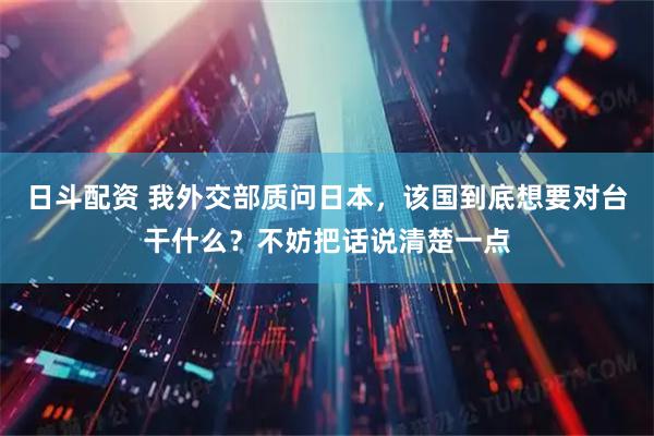 日斗配资 我外交部质问日本，该国到底想要对台干什么？不妨把话说清楚一点