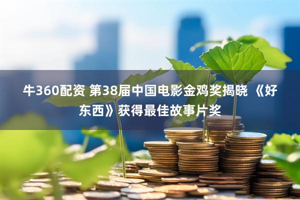 牛360配资 第38届中国电影金鸡奖揭晓&#32;《好东西》获得最佳故事片奖