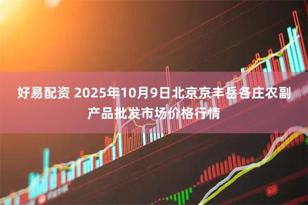 好易配资 2025年10月9日北京京丰岳各庄农副产品批发市场价格行情