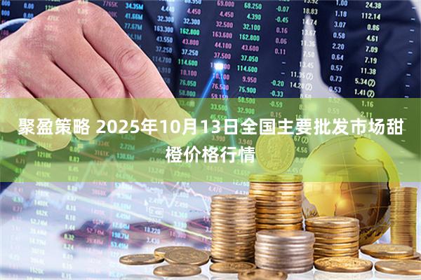 聚盈策略 2025年10月13日全国主要批发市场甜橙价格行情