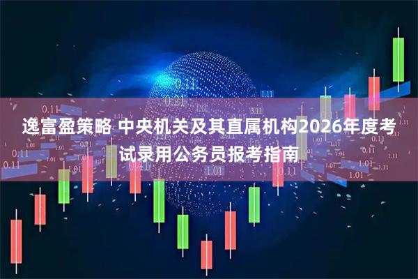 逸富盈策略 中央机关及其直属机构2026年度考试录用公务员报考指南