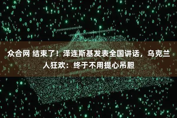 众合网 结束了！泽连斯基发表全国讲话，乌克兰人狂欢：终于不用提心吊胆