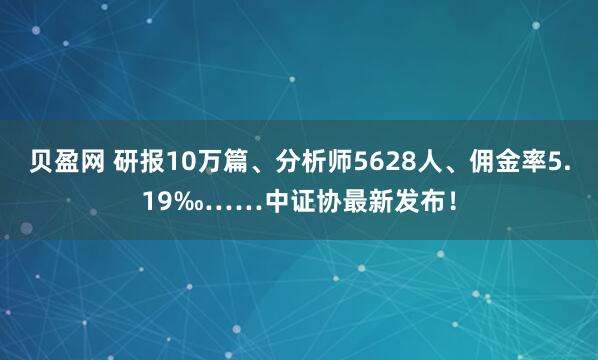 贝盈网 研报10万篇、分析师5628人、佣金率5.19‰……中证协最新发布!