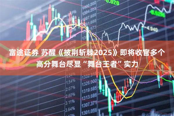 富途证券 苏醒《披荆斩棘2025》即将收官多个高分舞台尽显“舞台王者”实力