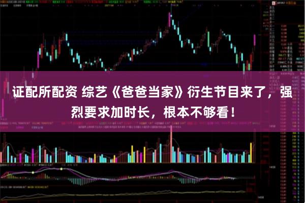 证配所配资 综艺《爸爸当家》衍生节目来了，强烈要求加时长，根本不够看！