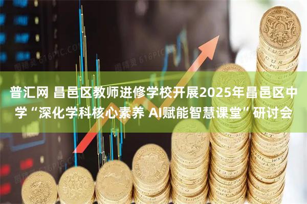 普汇网 昌邑区教师进修学校开展2025年昌邑区中学“深化学科核心素养 AI赋能智慧课堂”研讨会
