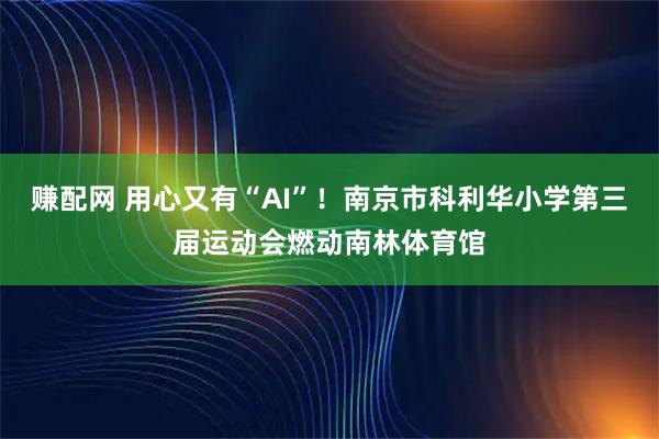 赚配网 用心又有“AI”!南京市科利华小学第三届运动会燃动南林体育馆