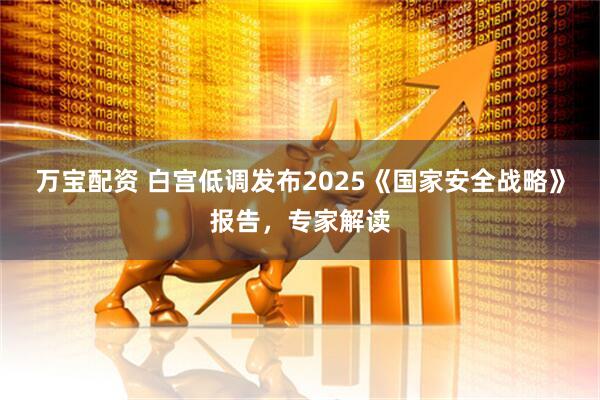 万宝配资 白宫低调发布2025《国家安全战略》报告，专家解读