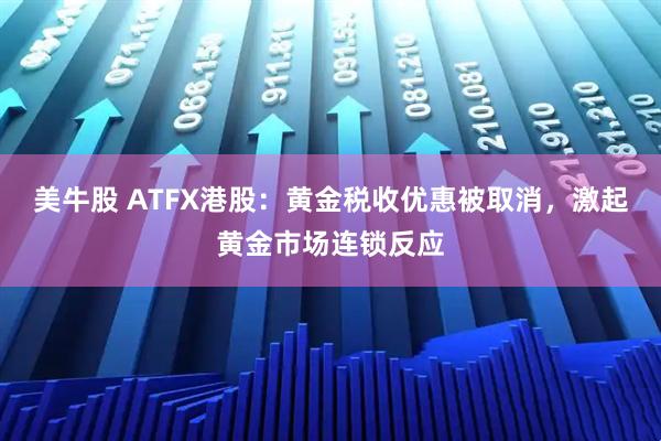 美牛股 ATFX港股：黄金税收优惠被取消，激起黄金市场连锁反应