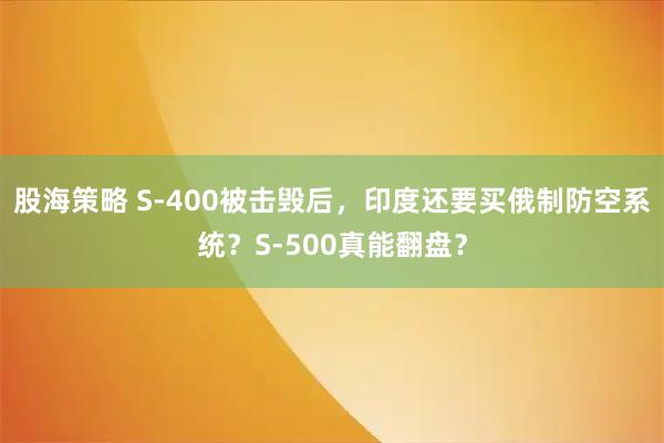 股海策略 S-400被击毁后,印度还要买俄制防空系统?S-500真能翻盘?