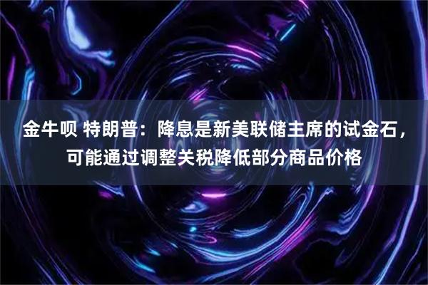 金牛呗 特朗普：降息是新美联储主席的试金石，可能通过调整关税降低部分商品价格