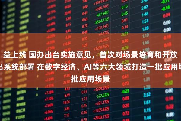 益上线 国办出台实施意见,首次对场景培育和开放作出系统部署 在数字经济、AI等六大领域打造一批应用场景