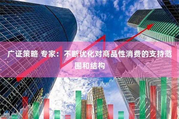 广证策略 专家:不断优化对商品性消费的支持范围和结构
