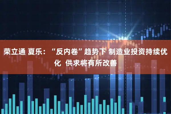 荣立通 夏乐:“反内卷”趋势下 制造业投资持续优化 供求将有所改善