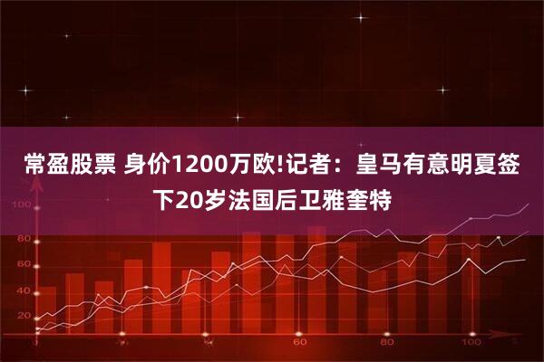 常盈股票 身价1200万欧!记者:皇马有意明夏签下20岁法国后卫雅奎特