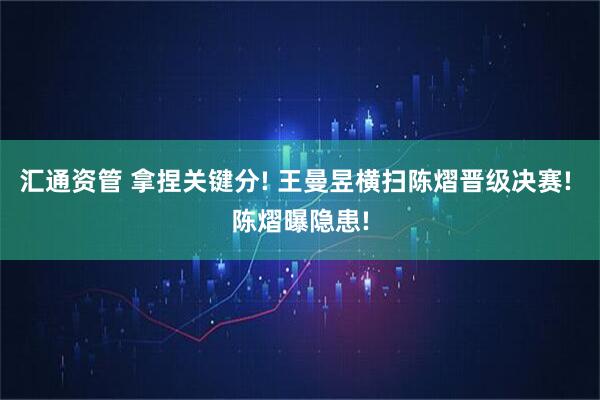 汇通资管 拿捏关键分! 王曼昱横扫陈熠晋级决赛! 陈熠曝隐患!