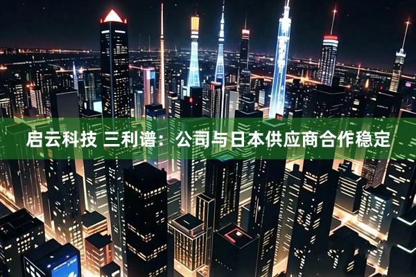 启云科技 三利谱:公司与日本供应商合作稳定