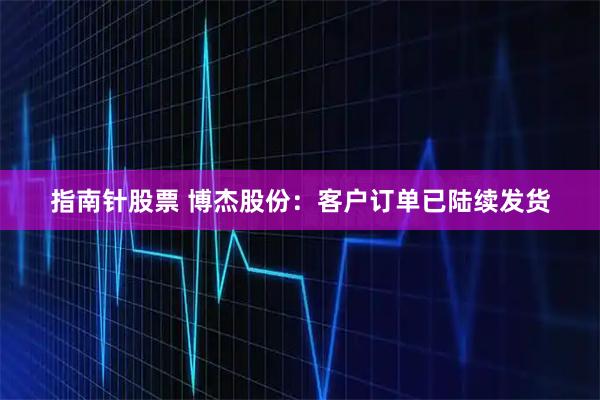 指南针股票 博杰股份：客户订单已陆续发货