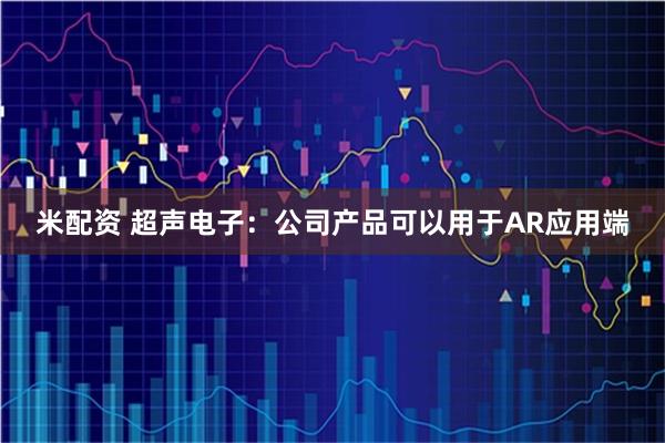 米配资 超声电子：公司产品可以用于AR应用端