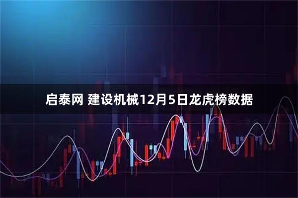 启泰网 建设机械12月5日龙虎榜数据