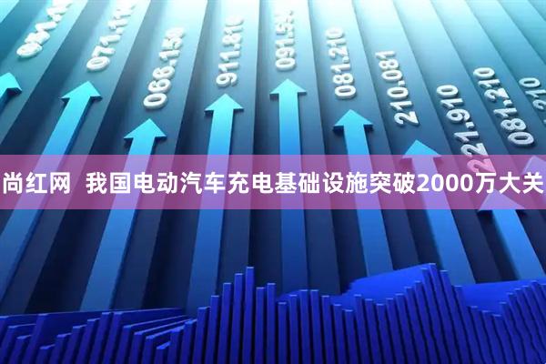 尚红网  我国电动汽车充电基础设施突破2000万大关