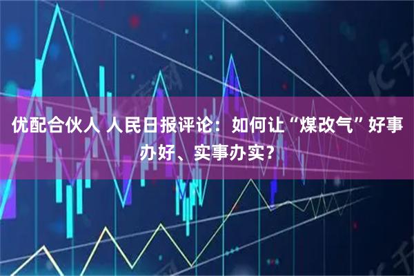 优配合伙人 人民日报评论：如何让“煤改气”好事办好、实事办实？