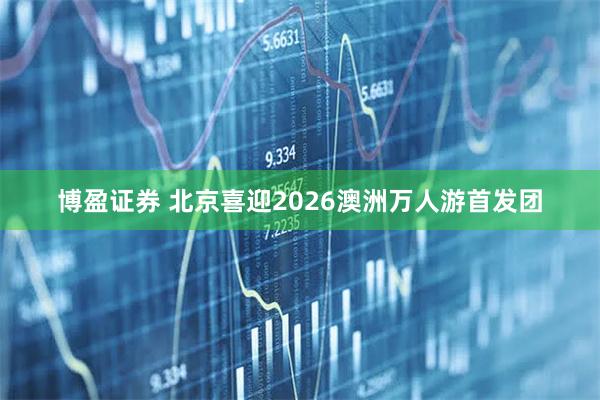 博盈证券 北京喜迎2026澳洲万人游首发团