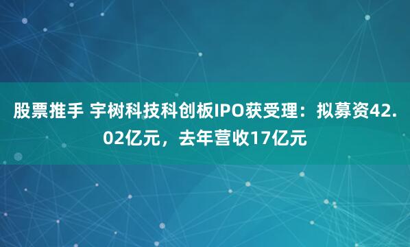 股票推手 宇树科技科创板IPO获受理：拟募资42.02亿元，去年营收17亿元