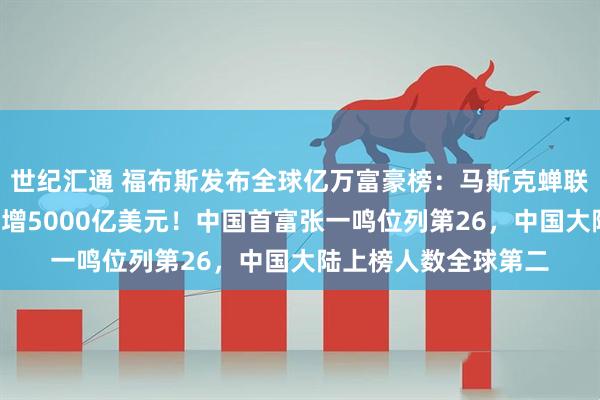 世纪汇通 福布斯发布全球亿万富豪榜：马斯克蝉联榜首，身家1年内暴增5000亿美元！中国首富张一鸣位列第26，中国大陆上榜人数全球第二