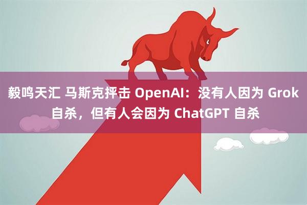 毅鸣天汇 马斯克抨击 OpenAI：没有人因为 Grok 自杀，但有人会因为 ChatGPT 自杀