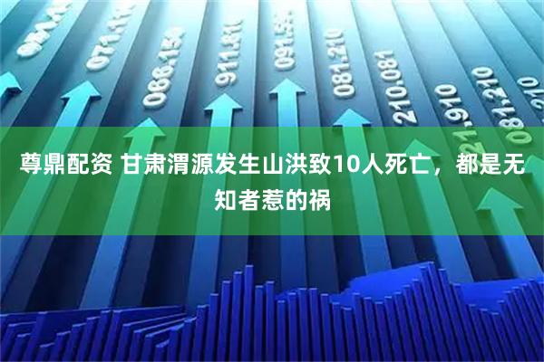 尊鼎配资 甘肃渭源发生山洪致10人死亡，都是无知者惹的祸